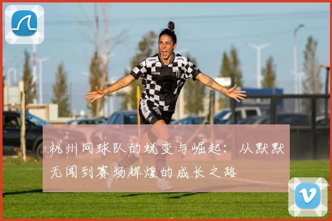 杭州网球队的蜕变与崛起：从默默无闻到赛场辉煌的成长之路