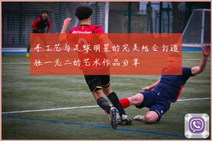 手工艺与足球明星的完美结合打造独一无二的艺术作品分享