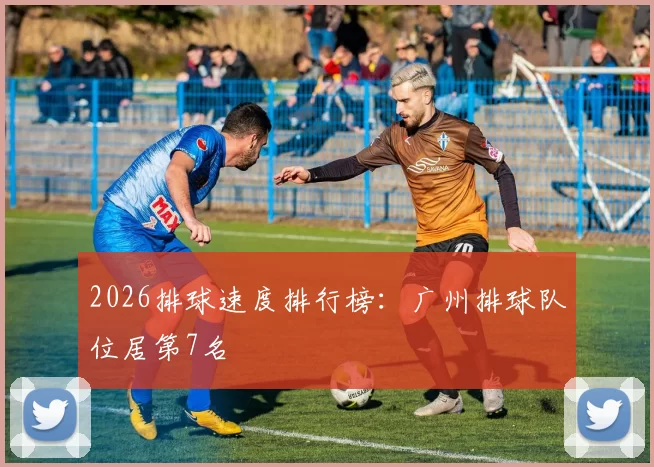 2026排球速度排行榜：广州排球队位居第7名