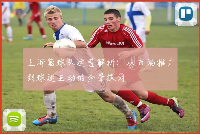 上海篮球队运营解析：从市场推广到球迷互动的全景探讨