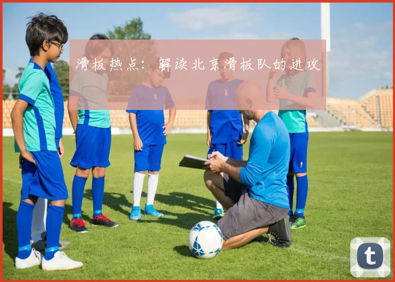 滑板热点：解读北京滑板队的进攻