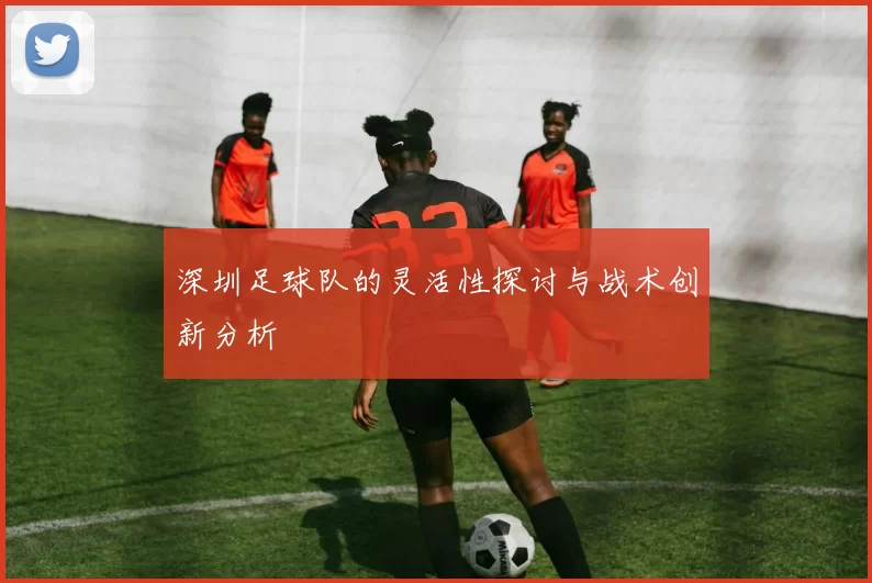 深圳足球队的灵活性探讨与战术创新分析