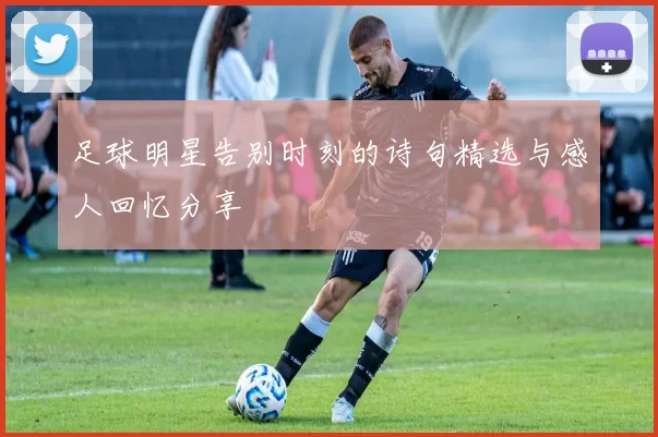 足球明星告别时刻的诗句精选与感人回忆分享