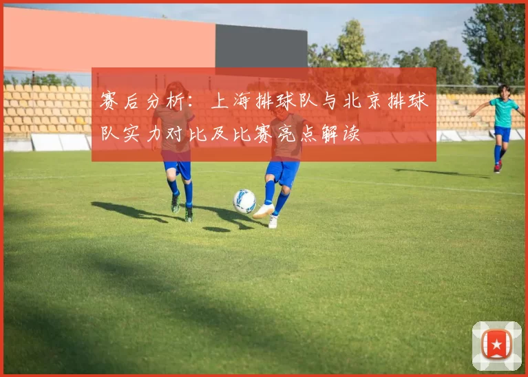 赛后分析：上海排球队与北京排球队实力对比及比赛亮点解读