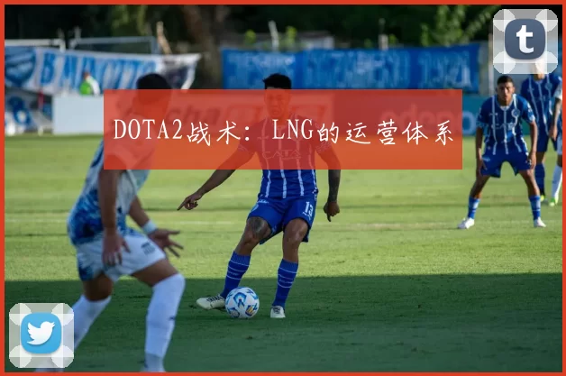 DOTA2战术：LNG的运营体系