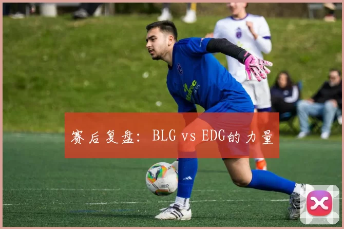 赛后复盘：BLG vs EDG的力量