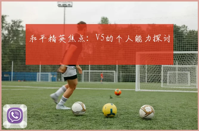 和平精英焦点：V5的个人能力探讨