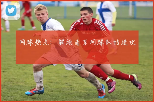 网球热点：解读南京网球队的进攻