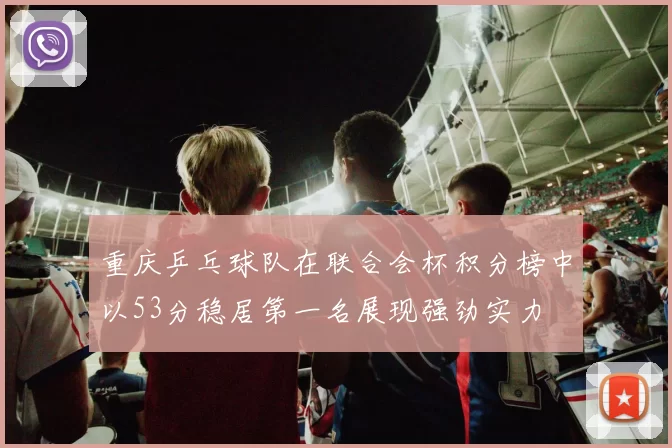 重庆乒乓球队在联合会杯积分榜中以53分稳居第一名展现强劲实力