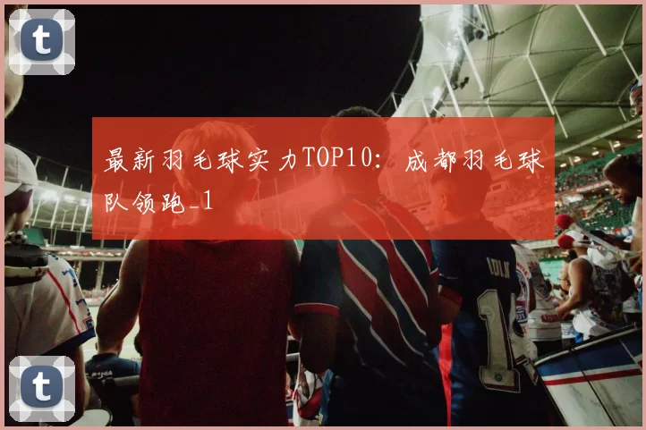 最新羽毛球实力TOP10：成都羽毛球队领跑_1